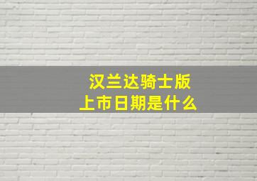 汉兰达骑士版上市日期是什么