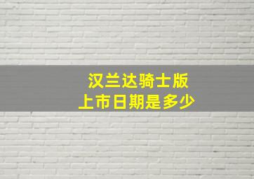 汉兰达骑士版上市日期是多少