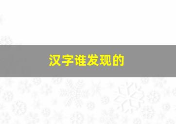 汉字谁发现的