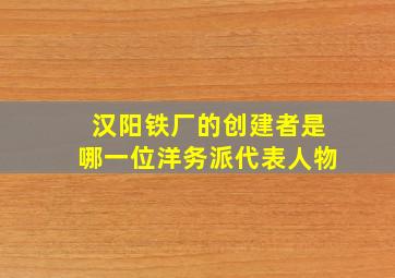 汉阳铁厂的创建者是哪一位洋务派代表人物