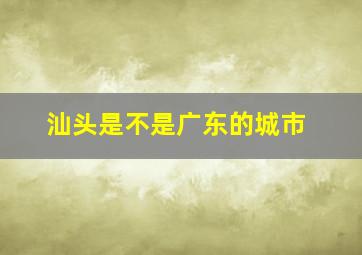 汕头是不是广东的城市