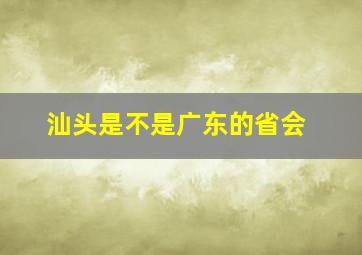 汕头是不是广东的省会