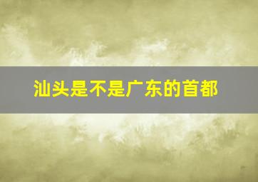 汕头是不是广东的首都