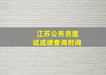 江苏公务员面试成绩查询时间