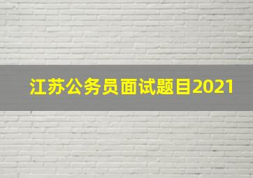 江苏公务员面试题目2021