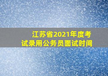 江苏省2021年度考试录用公务员面试时间