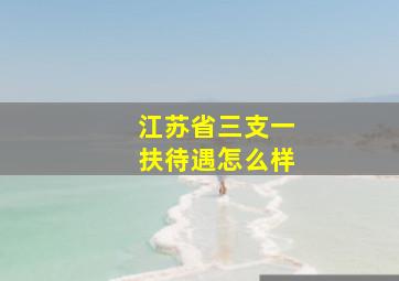 江苏省三支一扶待遇怎么样