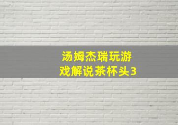 汤姆杰瑞玩游戏解说茶杯头3