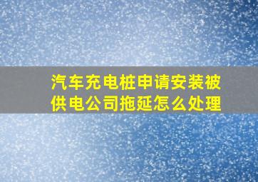 汽车充电桩申请安装被供电公司拖延怎么处理