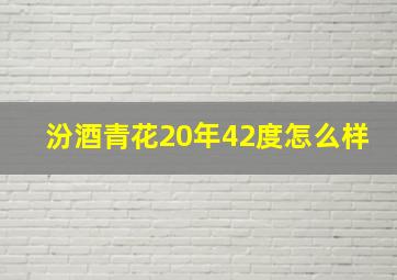 汾酒青花20年42度怎么样