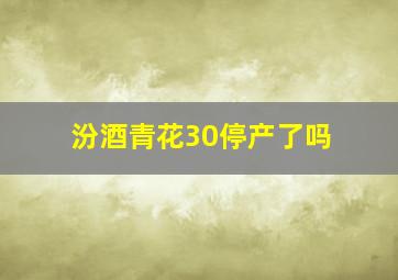 汾酒青花30停产了吗