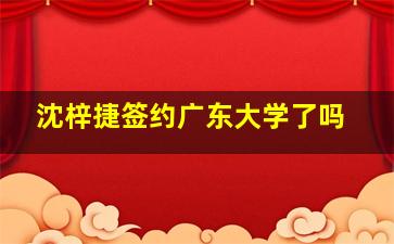 沈梓捷签约广东大学了吗