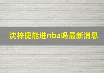 沈梓捷能进nba吗最新消息