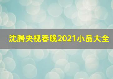 沈腾央视春晚2021小品大全