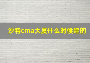 沙特cma大厦什么时候建的