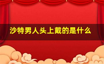 沙特男人头上戴的是什么