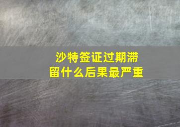 沙特签证过期滞留什么后果最严重