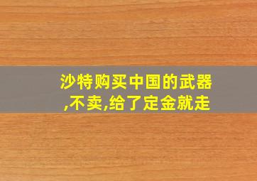 沙特购买中国的武器,不卖,给了定金就走