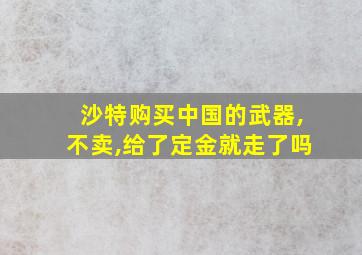 沙特购买中国的武器,不卖,给了定金就走了吗