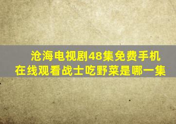 沧海电视剧48集免费手机在线观看战士吃野菜是哪一集