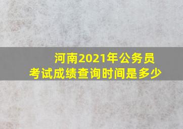 河南2021年公务员考试成绩查询时间是多少