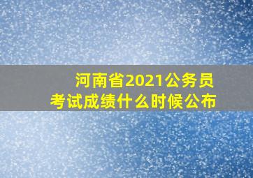 河南省2021公务员考试成绩什么时候公布