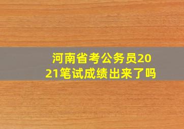 河南省考公务员2021笔试成绩出来了吗