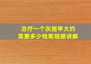 治疗一个灰指甲大约需要多少钱呢视频讲解