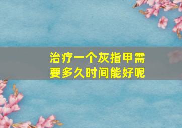 治疗一个灰指甲需要多久时间能好呢