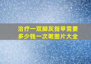 治疗一双脚灰指甲需要多少钱一次呢图片大全