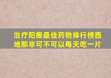 治疗阳瘘最佳药物排行榜西地那非可不可以每天吃一片