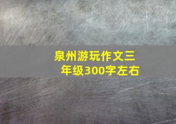 泉州游玩作文三年级300字左右