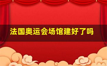 法国奥运会场馆建好了吗