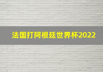 法国打阿根廷世界杯2022