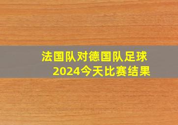 法国队对德国队足球2024今天比赛结果