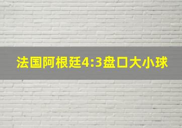 法国阿根廷4:3盘口大小球