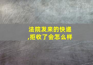 法院发来的快递,拒收了会怎么样