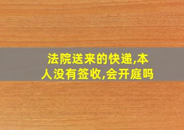 法院送来的快递,本人没有签收,会开庭吗