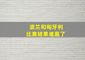 波兰和匈牙利比赛结果谁赢了