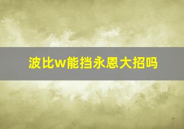 波比w能挡永恩大招吗