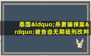 泰国“杀妻骗保案”被告由无期徒刑改判死刑