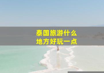 泰国旅游什么地方好玩一点