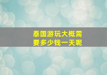 泰国游玩大概需要多少钱一天呢