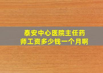 泰安中心医院主任药师工资多少钱一个月啊