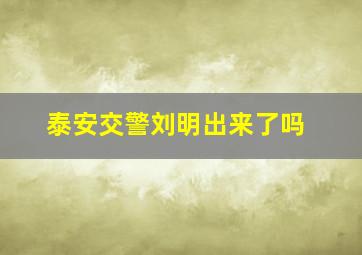 泰安交警刘明出来了吗