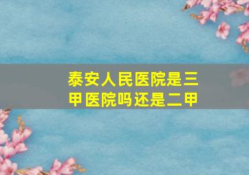 泰安人民医院是三甲医院吗还是二甲