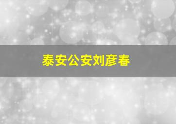 泰安公安刘彦春