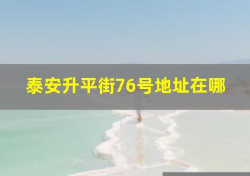 泰安升平街76号地址在哪