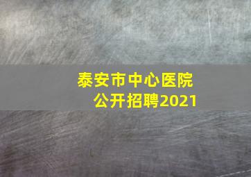 泰安市中心医院公开招聘2021