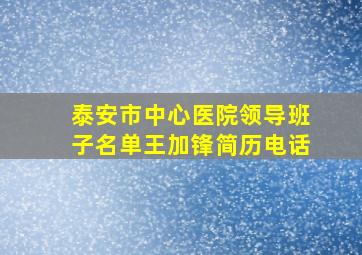 泰安市中心医院领导班子名单王加锋简历电话